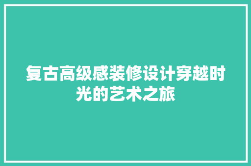 复古高级感装修设计穿越时光的艺术之旅