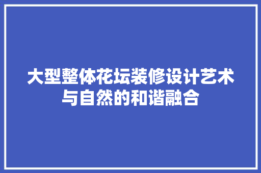 大型整体花坛装修设计艺术与自然的和谐融合
