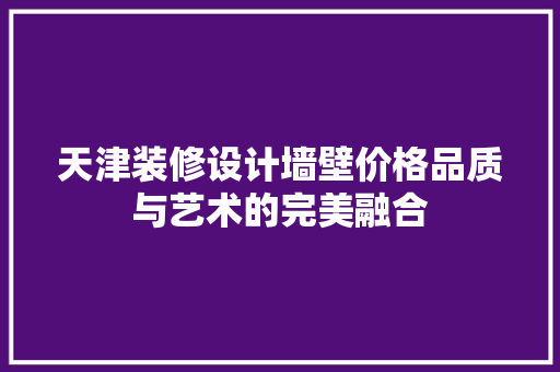 天津装修设计墙壁价格品质与艺术的完美融合