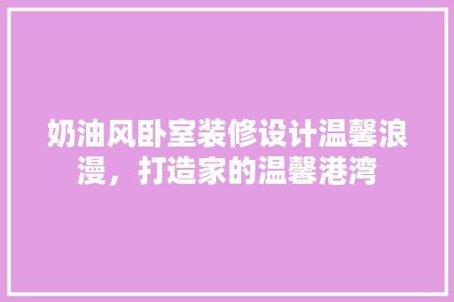 奶油风卧室装修设计温馨浪漫，打造家的温馨港湾