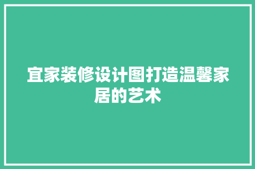 宜家装修设计图打造温馨家居的艺术