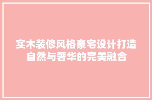 实木装修风格豪宅设计打造自然与奢华的完美融合