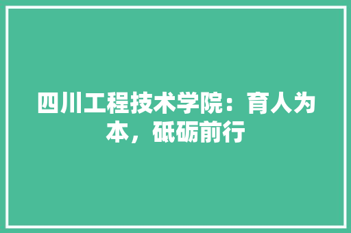 四川工程技术学院：育人为本，砥砺前行