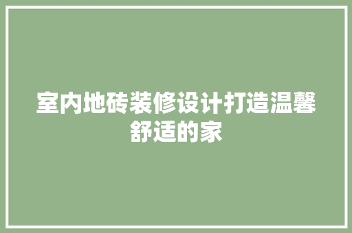 室内地砖装修设计打造温馨舒适的家