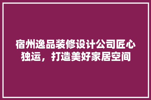 宿州逸品装修设计公司匠心独运，打造美好家居空间