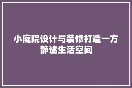 小庭院设计与装修打造一方静谧生活空间