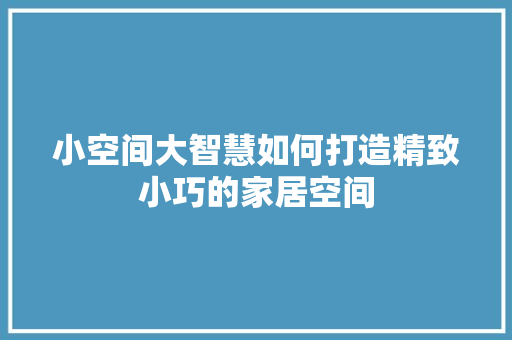 小空间大智慧如何打造精致小巧的家居空间