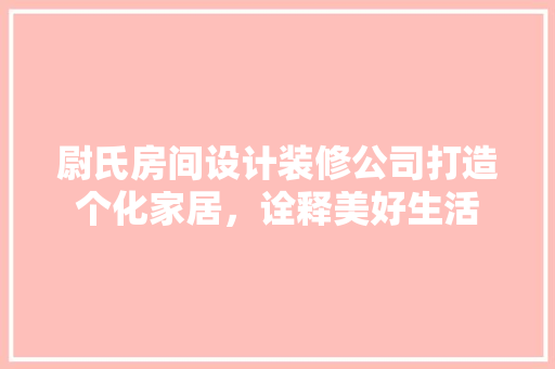 尉氏房间设计装修公司打造个化家居，诠释美好生活