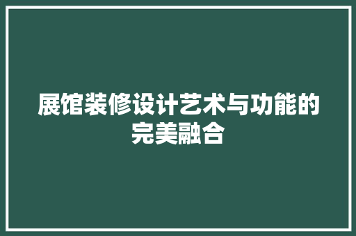 展馆装修设计艺术与功能的完美融合