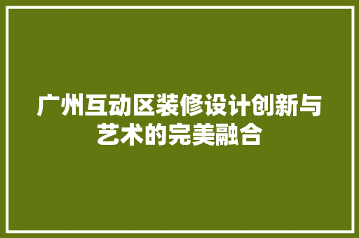 广州互动区装修设计创新与艺术的完美融合
