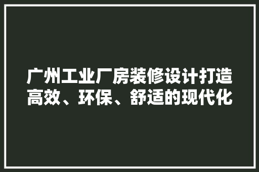 广州工业厂房装修设计打造高效、环保、舒适的现代化工业空间 室内设计