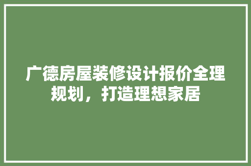 广德房屋装修设计报价全理规划，打造理想家居