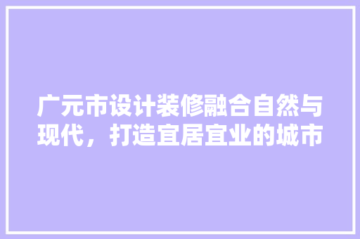 广元市设计装修融合自然与现代，打造宜居宜业的城市空间
