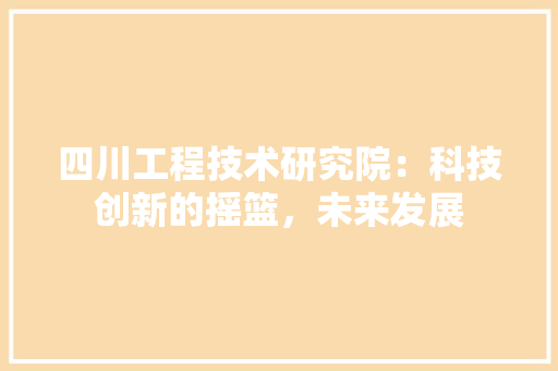 四川工程技术研究院：科技创新的摇篮，未来发展