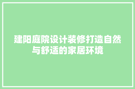 建阳庭院设计装修打造自然与舒适的家居环境