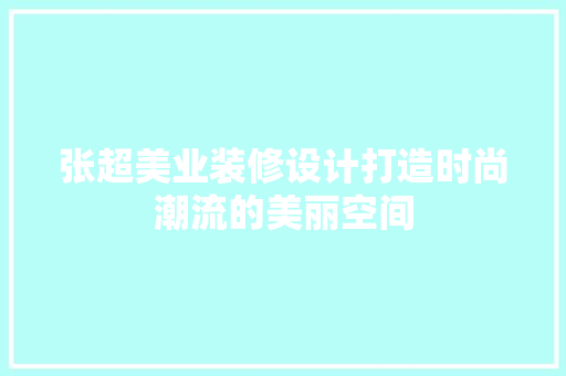 张超美业装修设计打造时尚潮流的美丽空间