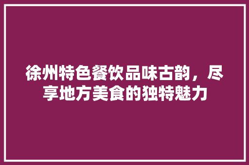 徐州特色餐饮品味古韵，尽享地方美食的独特魅力