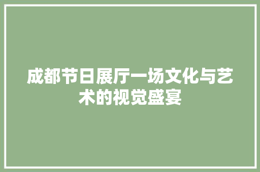 成都节日展厅一场文化与艺术的视觉盛宴