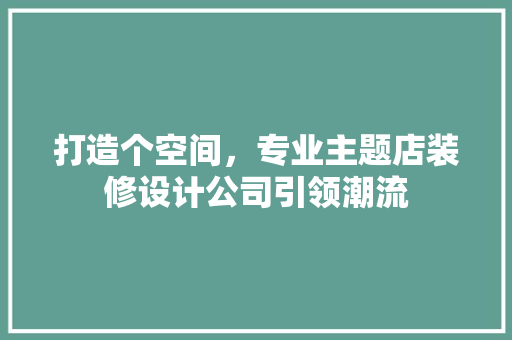 打造个空间，专业主题店装修设计公司引领潮流