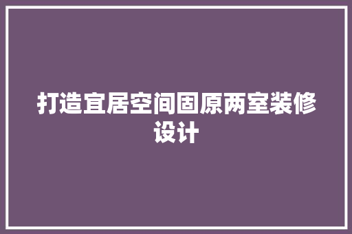 打造宜居空间固原两室装修设计