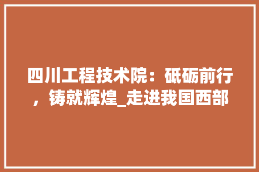 四川工程技术院：砥砺前行，铸就辉煌_走进我国西部高等学府 卧室装修