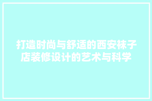 打造时尚与舒适的西安袜子店装修设计的艺术与科学