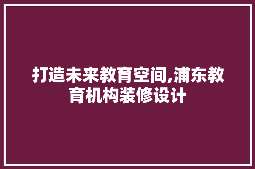 打造未来教育空间,浦东教育机构装修设计