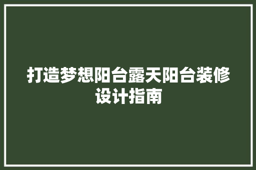 打造梦想阳台露天阳台装修设计指南