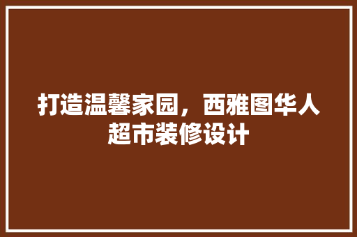 打造温馨家园，西雅图华人超市装修设计