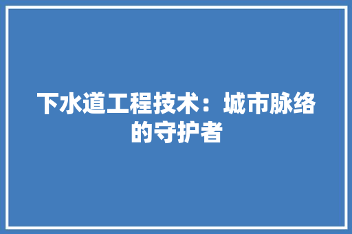下水道工程技术：城市脉络的守护者 家居装修