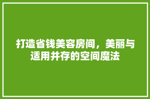 打造省钱美容房间，美丽与适用并存的空间魔法