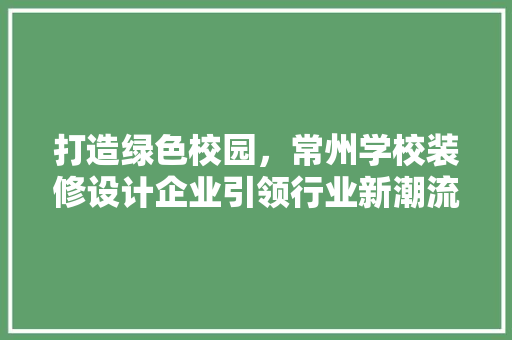打造绿色校园，常州学校装修设计企业引领行业新潮流
