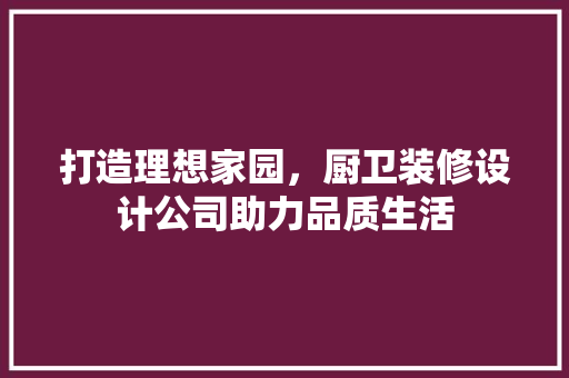 打造理想家园，厨卫装修设计公司助力品质生活