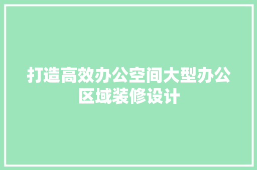 打造高效办公空间大型办公区域装修设计