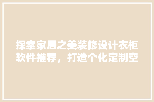 探索家居之美装修设计衣柜软件推荐，打造个化定制空间