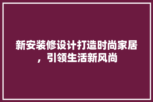 新安装修设计打造时尚家居，引领生活新风尚