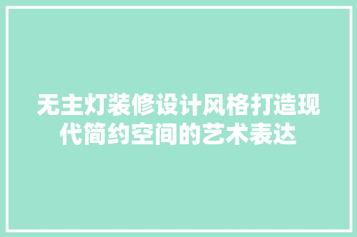 无主灯装修设计风格打造现代简约空间的艺术表达 软装设计
