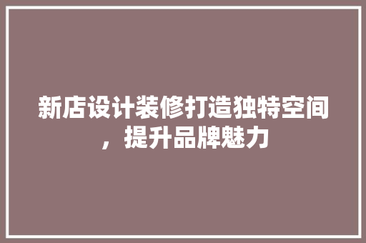 新店设计装修打造独特空间，提升品牌魅力