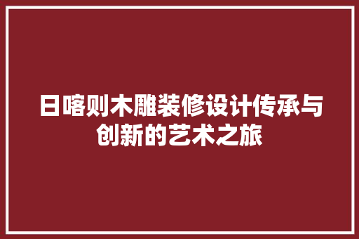日喀则木雕装修设计传承与创新的艺术之旅