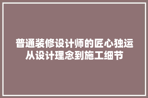 普通装修设计师的匠心独运从设计理念到施工细节