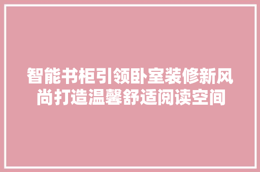 智能书柜引领卧室装修新风尚打造温馨舒适阅读空间