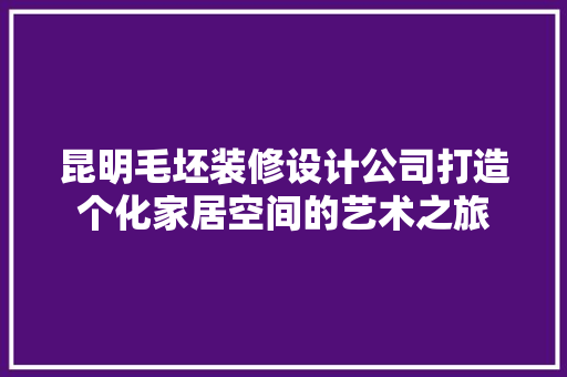 昆明毛坯装修设计公司打造个化家居空间的艺术之旅