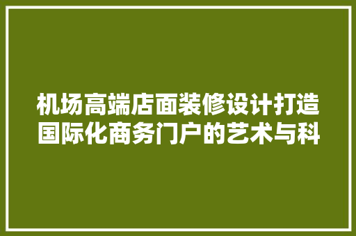 机场高端店面装修设计打造国际化商务门户的艺术与科学