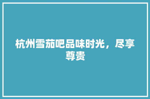 杭州雪茄吧品味时光，尽享尊贵