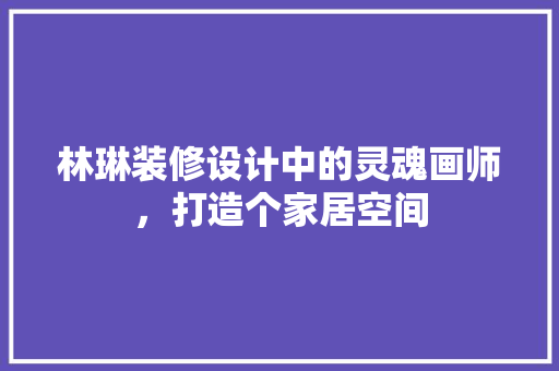 林琳装修设计中的灵魂画师，打造个家居空间