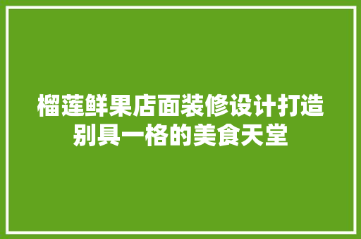 榴莲鲜果店面装修设计打造别具一格的美食天堂
