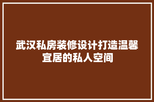 武汉私房装修设计打造温馨宜居的私人空间