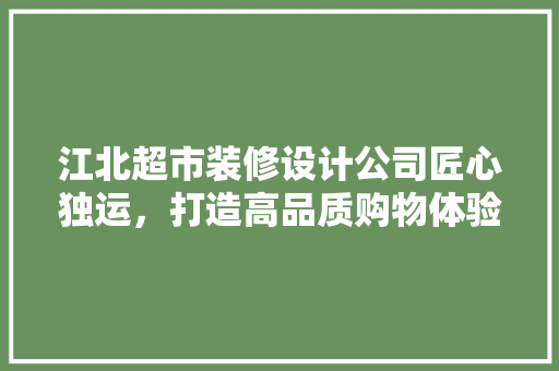 江北超市装修设计公司匠心独运，打造高品质购物体验