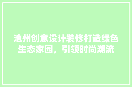 池州创意设计装修打造绿色生态家园，引领时尚潮流