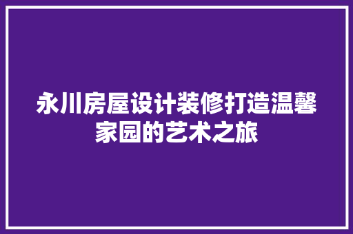 永川房屋设计装修打造温馨家园的艺术之旅